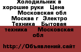 Холодильник в хорошие руки › Цена ­ 5 000 - Московская обл., Москва г. Электро-Техника » Бытовая техника   . Московская обл.